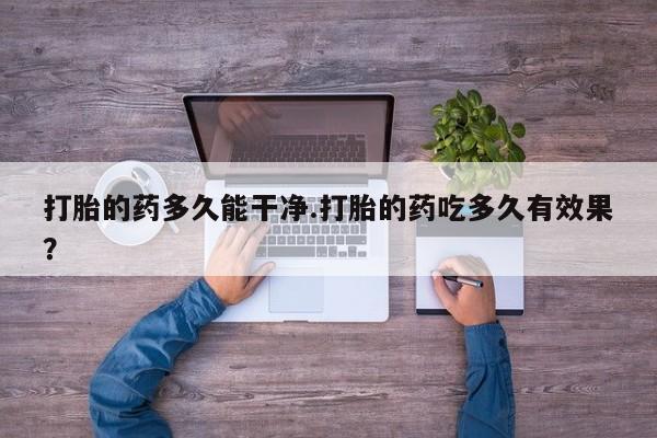堕胎药网上购买打胎的药多久能干净.打胎的药吃多久有效果？