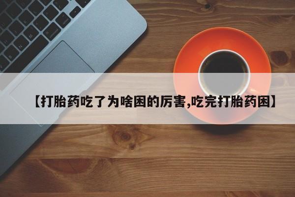 堕胎药网上购买【打胎药吃了为啥困的厉害,吃完打胎药困】