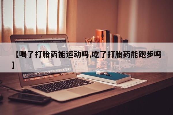 堕胎药网上购买【喝了打胎药能运动吗,吃了打胎药能跑步吗】