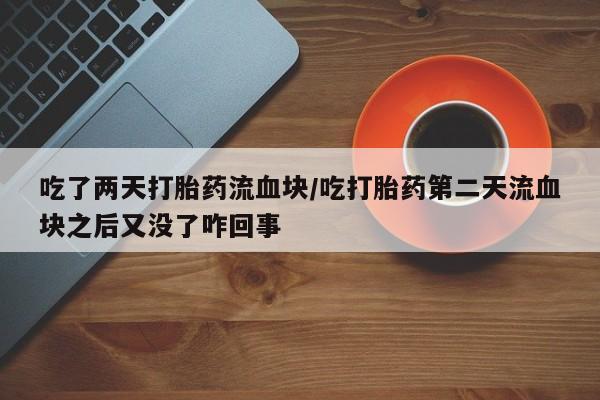 堕胎药网上购买吃了两天打胎药流血块/吃打胎药第二天流血块之后又没了咋回事