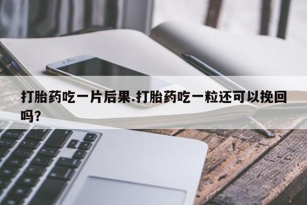 堕胎药网上购买打胎药吃一片后果.打胎药吃一粒还可以挽回吗？