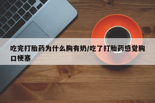 堕胎药网上购买吃完打胎药为什么胸有奶/吃了打胎药感觉胸口梗塞