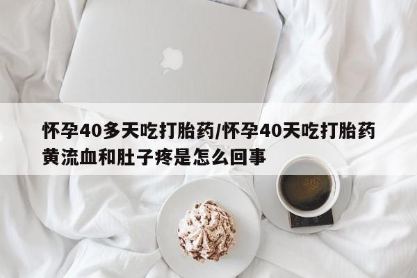 堕胎药网上购买怀孕40多天吃打胎药/怀孕40天吃打胎药黄流血和肚子疼是怎么回事