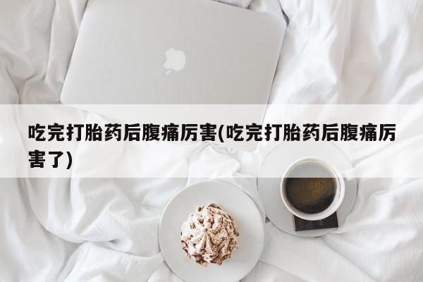 堕胎药网上购买吃完打胎药后腹痛厉害(吃完打胎药后腹痛厉害了)