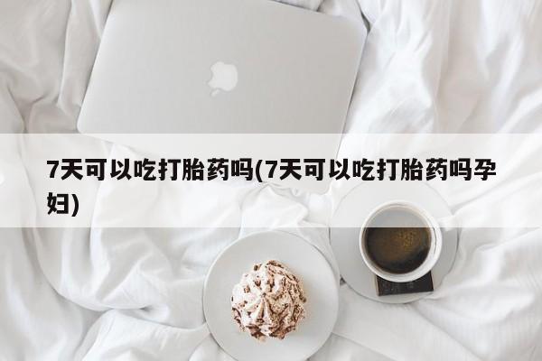 堕胎药网上购买7天可以吃打胎药吗(7天可以吃打胎药吗孕妇)