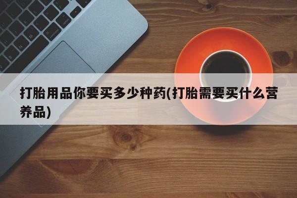 堕胎药网上购买打胎用品你要买多少种药(打胎需要买什么营养品)