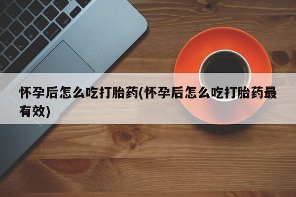 堕胎药网上购买怀孕后怎么吃打胎药(怀孕后怎么吃打胎药最有效)