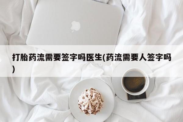 堕胎药网上购买打胎药流需要签字吗医生(药流需要人签字吗)