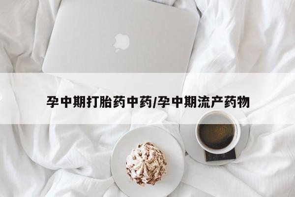 堕胎药网上购买孕中期打胎药中药/孕中期流产药物