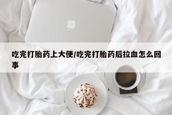 堕胎药网上购买吃完打胎药上大便/吃完打胎药后拉血怎么回事