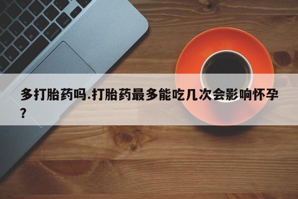 堕胎药网上购买多打胎药吗.打胎药最多能吃几次会影响怀孕？