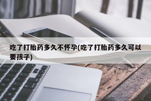 堕胎药网上购买吃了打胎药多久不怀孕(吃了打胎药多久可以要孩子)