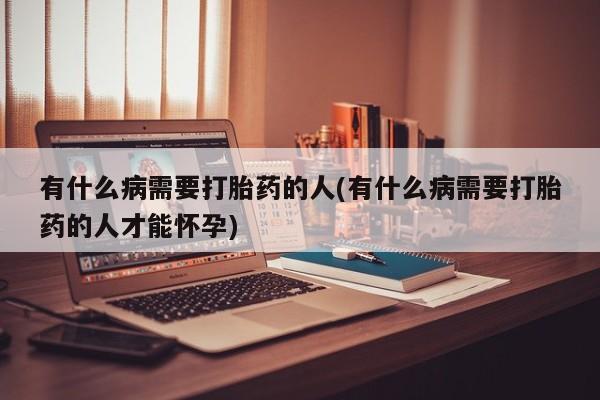 堕胎药网上购买有什么病需要打胎药的人(有什么病需要打胎药的人才能怀孕)