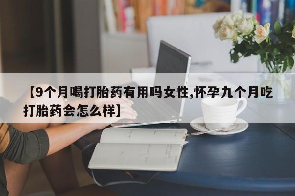 堕胎药网上购买【9个月喝打胎药有用吗女性,怀孕九个月吃打胎药会怎么样】