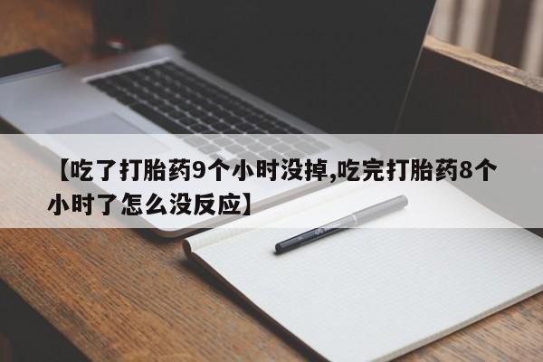 堕胎药网上购买【吃了打胎药9个小时没掉,吃完打胎药8个小时了怎么没反应】