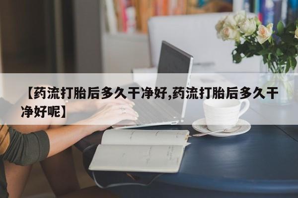 堕胎药网上购买【药流打胎后多久干净好,药流打胎后多久干净好呢】