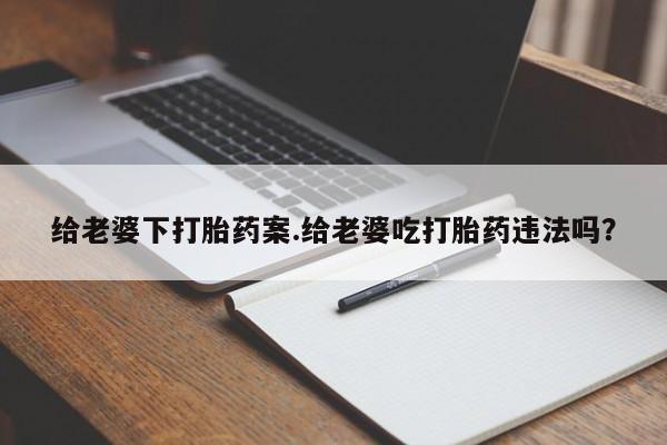 堕胎药网上购买给老婆下打胎药案.给老婆吃打胎药违法吗？