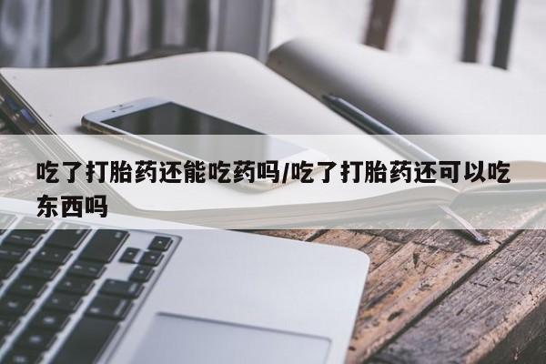堕胎药网上购买吃了打胎药还能吃药吗/吃了打胎药还可以吃东西吗