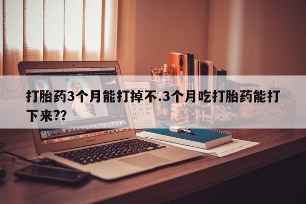 堕胎药网上购买打胎药3个月能打掉不.3个月吃打胎药能打下来?？