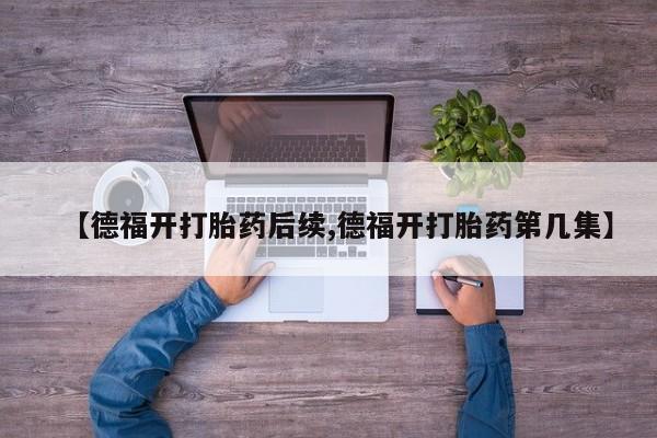 堕胎药网上购买【德福开打胎药后续,德福开打胎药第几集】