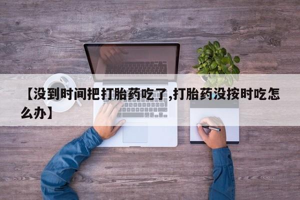 堕胎药网上购买【没到时间把打胎药吃了,打胎药没按时吃怎么办】