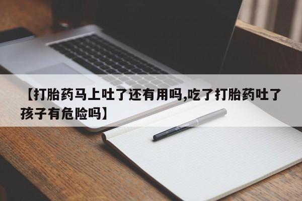 堕胎药网上购买【打胎药马上吐了还有用吗,吃了打胎药吐了孩子有危险吗】