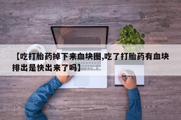 堕胎药网上购买【吃打胎药掉下来血块图,吃了打胎药有血块排出是快出来了吗】