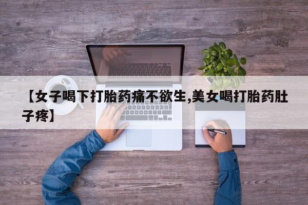 堕胎药网上购买【女子喝下打胎药痛不欲生,美女喝打胎药肚子疼】