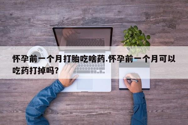 堕胎药网上购买怀孕前一个月打胎吃啥药.怀孕前一个月可以吃药打掉吗？