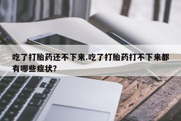 堕胎药网上购买吃了打胎药还不下来.吃了打胎药打不下来都有哪些症状？