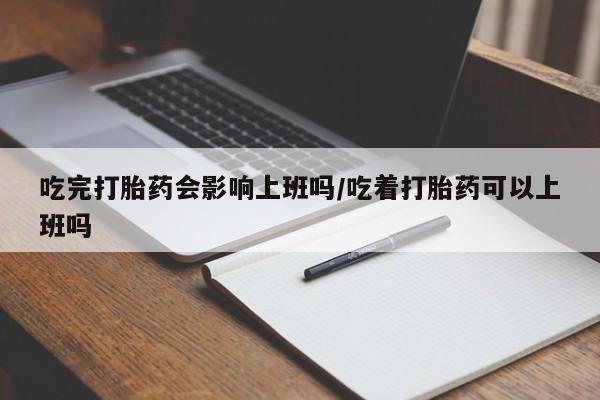 堕胎药网上购买吃完打胎药会影响上班吗/吃着打胎药可以上班吗