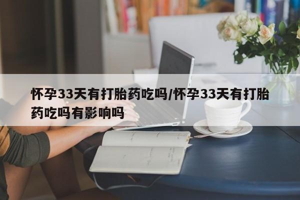 堕胎药网上购买怀孕33天有打胎药吃吗/怀孕33天有打胎药吃吗有影响吗
