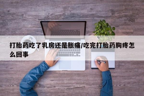 堕胎药网上购买打胎药吃了乳房还是胀痛/吃完打胎药胸疼怎么回事