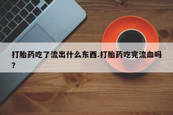 堕胎药网上购买打胎药吃了流出什么东西.打胎药吃完流血吗？