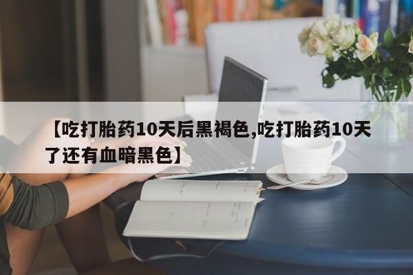 堕胎药网上购买【吃打胎药10天后黑褐色,吃打胎药10天了还有血暗黑色】