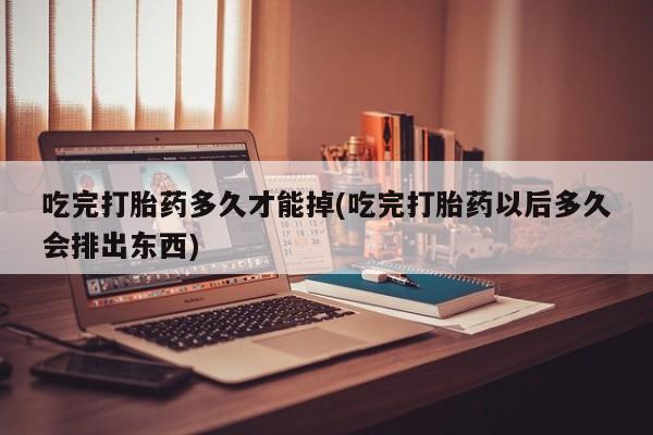 堕胎药网上购买吃完打胎药多久才能掉(吃完打胎药以后多久会排出东西)
