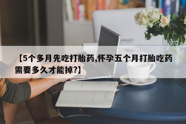 堕胎药网上购买【5个多月先吃打胎药,怀孕五个月打胎吃药需要多久才能掉?】