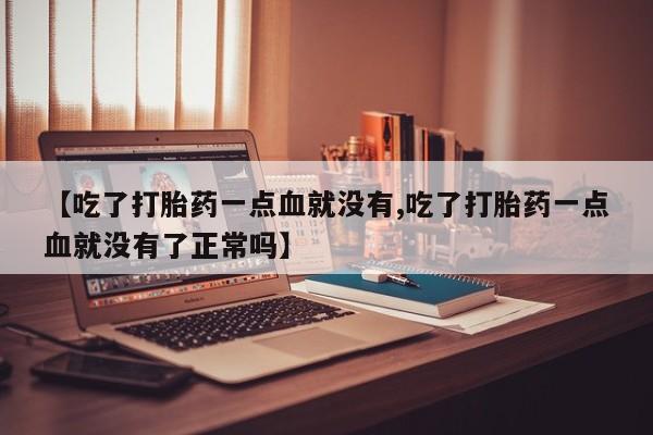 堕胎药网上购买【吃了打胎药一点血就没有,吃了打胎药一点血就没有了正常吗】