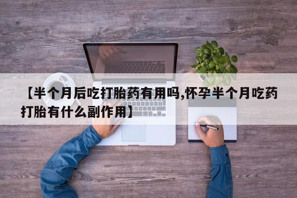 堕胎药网上购买【半个月后吃打胎药有用吗,怀孕半个月吃药打胎有什么副作用】
