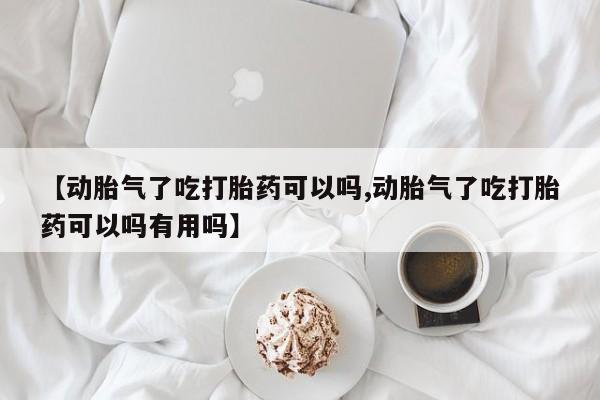 堕胎药网上购买【动胎气了吃打胎药可以吗,动胎气了吃打胎药可以吗有用吗】