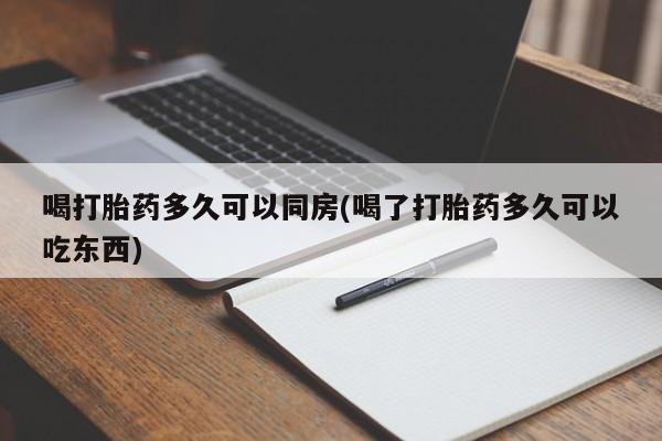 堕胎药网上购买喝打胎药多久可以同房(喝了打胎药多久可以吃东西)