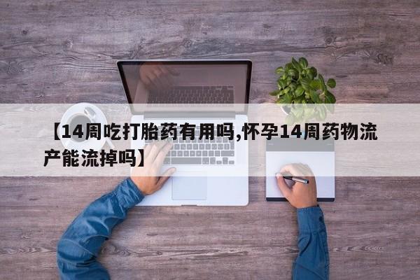 堕胎药网上购买【14周吃打胎药有用吗,怀孕14周药物流产能流掉吗】