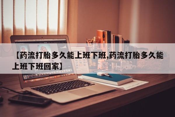 堕胎药网上购买【药流打胎多久能上班下班,药流打胎多久能上班下班回家】