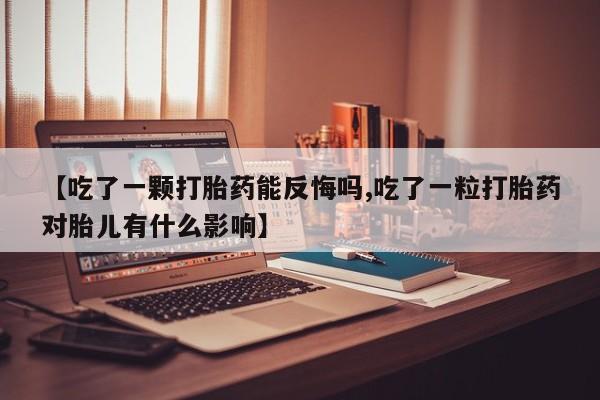 堕胎药网上购买【吃了一颗打胎药能反悔吗,吃了一粒打胎药对胎儿有什么影响】