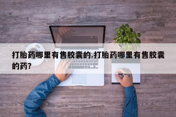 堕胎药网上购买打胎药哪里有售胶囊的.打胎药哪里有售胶囊的药？