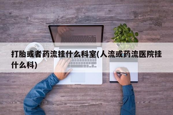 堕胎药网上购买打胎或者药流挂什么科室(人流或药流医院挂什么科)