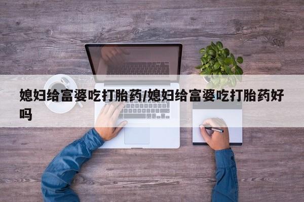 堕胎药网上购买媳妇给富婆吃打胎药/媳妇给富婆吃打胎药好吗