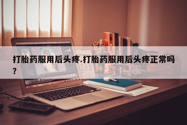堕胎药网上购买打胎药服用后头疼.打胎药服用后头疼正常吗？