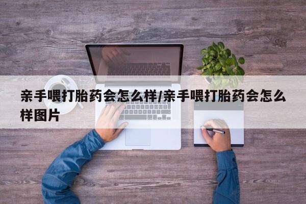 堕胎药网上购买亲手喂打胎药会怎么样/亲手喂打胎药会怎么样图片