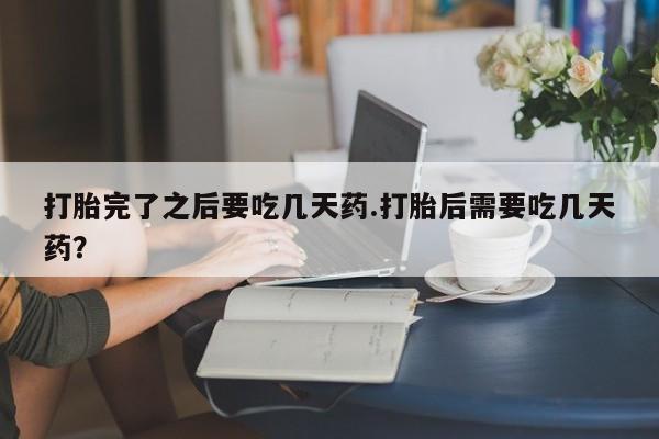 堕胎药网上购买打胎完了之后要吃几天药.打胎后需要吃几天药？
